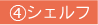 ④シェルフ