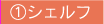 ①シェルフ
